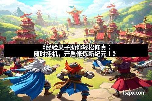 《经验果子助你轻松修真：随时挂机，开启修炼新纪元！》