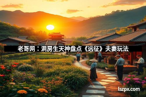 老哥网：洞房生天神盘点《远征》夫妻玩法