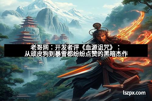 老哥网：开发者评《血源诅咒》：从顽皮狗到暴雪都纷纷点赞的黑暗杰作